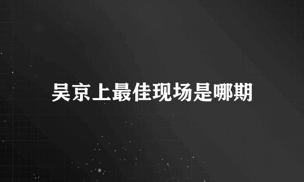 吴京上最佳现场是哪期