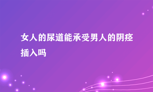 女人的尿道能承受男人的阴痉插入吗