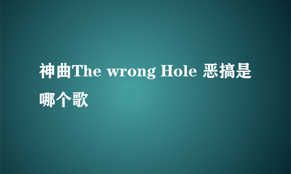 神曲The wrong Hole 恶搞是哪个歌