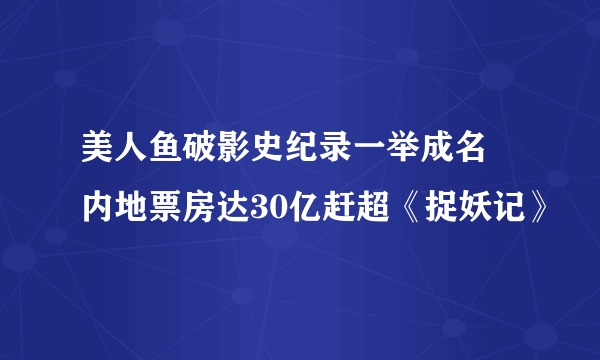 美人鱼破影史纪录一举成名 内地票房达30亿赶超《捉妖记》