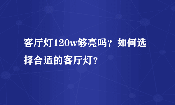 客厅灯120w够亮吗？如何选择合适的客厅灯？