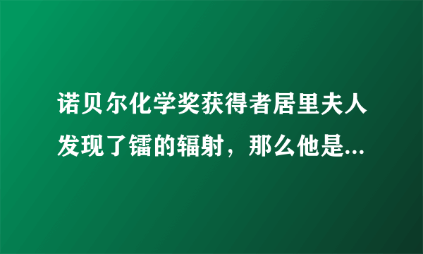 诺贝尔化学奖获得者居里夫人发现了镭的辐射，那么他是哪个国家的人？