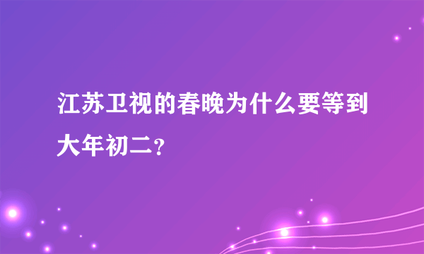 江苏卫视的春晚为什么要等到大年初二？