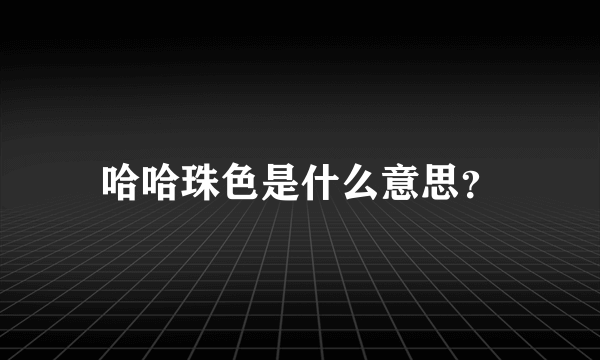 哈哈珠色是什么意思？