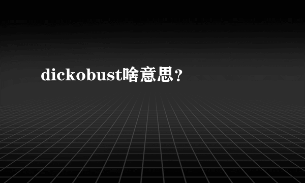 dickobust啥意思？