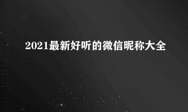 2021最新好听的微信昵称大全