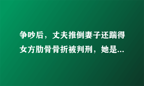 争吵后，丈夫推倒妻子还踹得女方肋骨骨折被判刑，她是如何维护自己权益的？