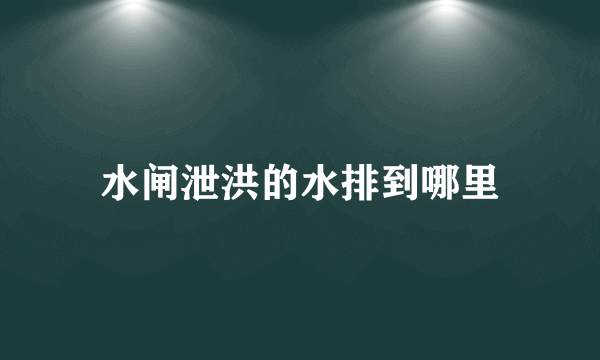 水闸泄洪的水排到哪里