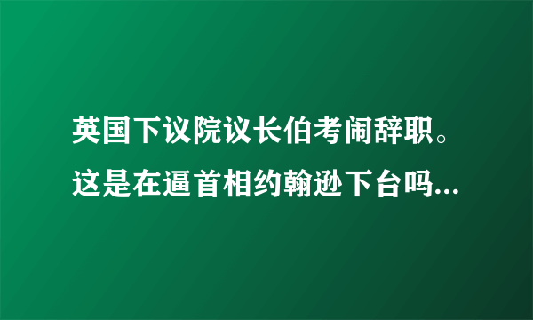 英国下议院议长伯考闹辞职。这是在逼首相约翰逊下台吗？同为保守党议员为何反目操戈？