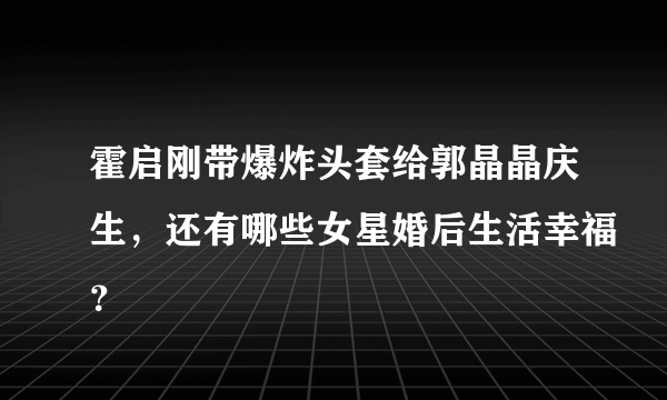 霍启刚带爆炸头套给郭晶晶庆生，还有哪些女星婚后生活幸福？