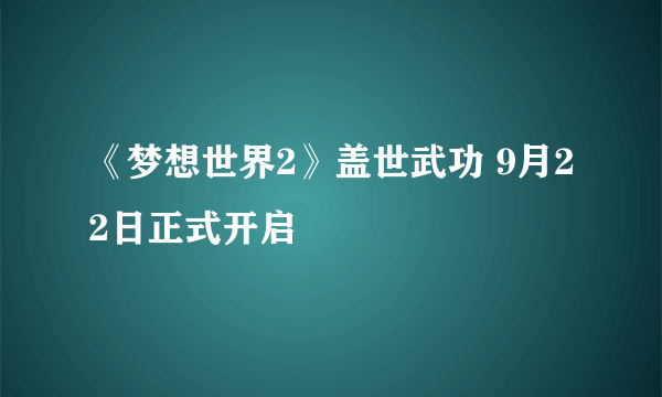 《梦想世界2》盖世武功 9月22日正式开启