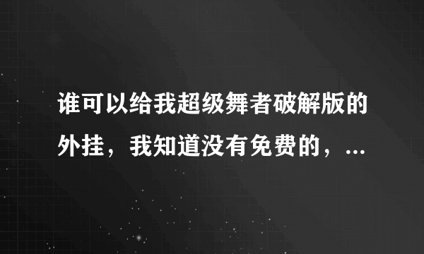 谁可以给我超级舞者破解版的外挂，我知道没有免费的，所以哪位大神有破解的请给我吧~~~