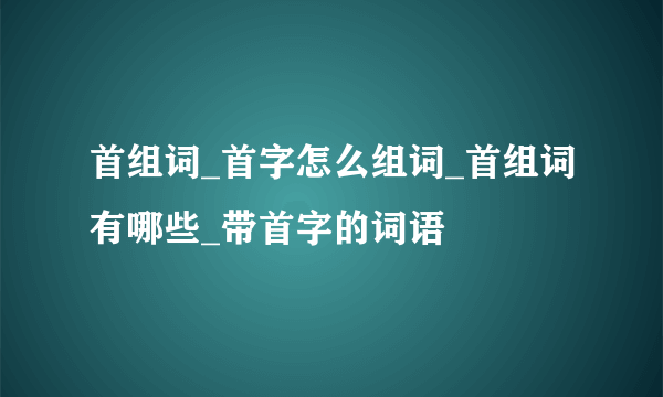 首组词_首字怎么组词_首组词有哪些_带首字的词语