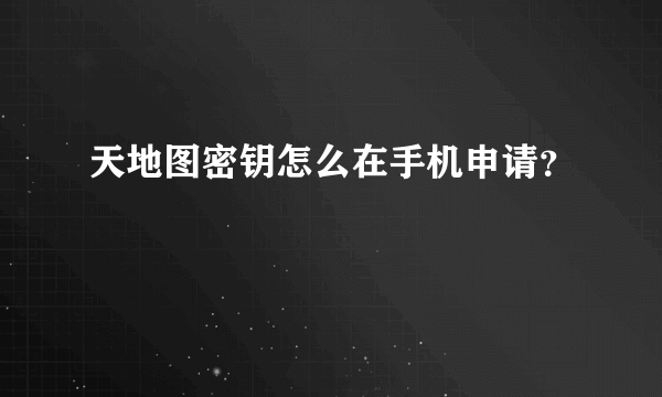 天地图密钥怎么在手机申请？