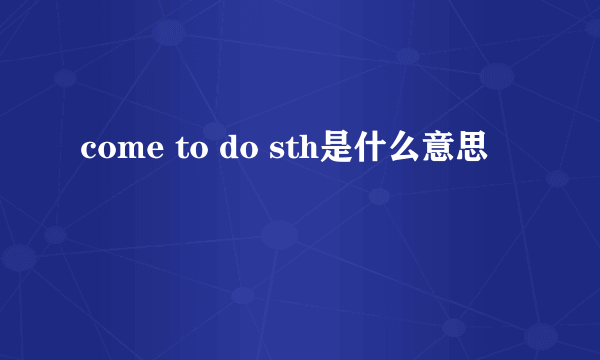 come to do sth是什么意思