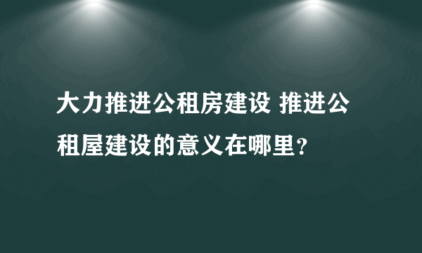 大力推进公租房建设 推进公租屋建设的意义在哪里？