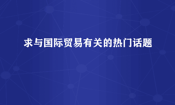 求与国际贸易有关的热门话题