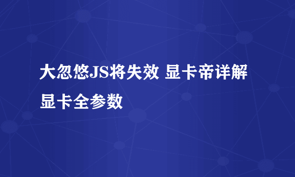 大忽悠JS将失效 显卡帝详解显卡全参数