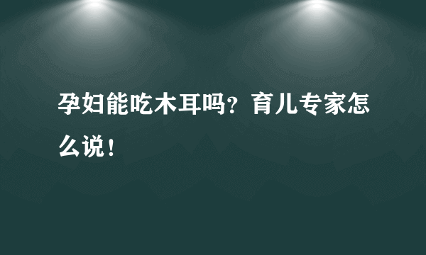 孕妇能吃木耳吗？育儿专家怎么说！