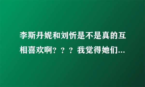 李斯丹妮和刘忻是不是真的互相喜欢啊？？？我觉得她们很配啊！！！