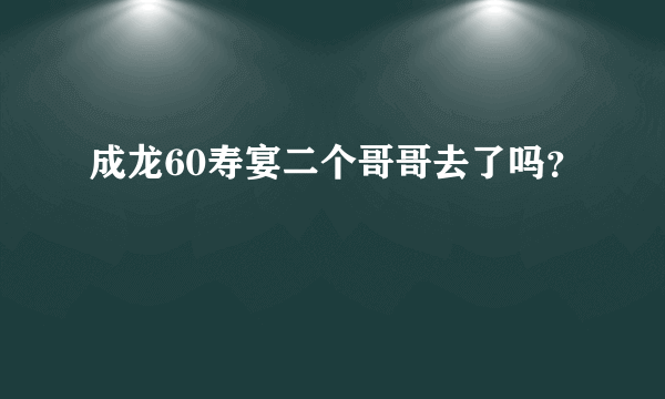 成龙60寿宴二个哥哥去了吗？