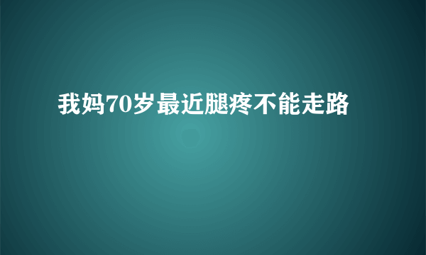 我妈70岁最近腿疼不能走路