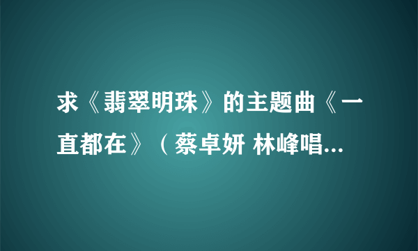 求《翡翠明珠》的主题曲《一直都在》（蔡卓妍 林峰唱）的国语完整版mp3下载地址