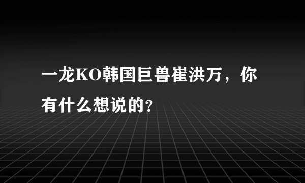 一龙KO韩国巨兽崔洪万，你有什么想说的？