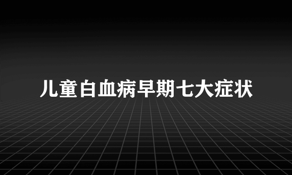 儿童白血病早期七大症状