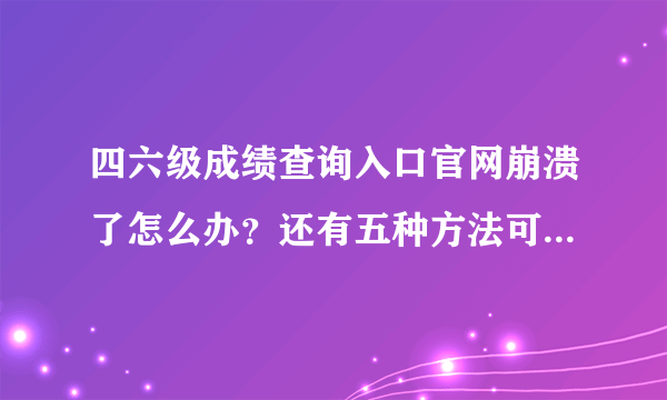 四六级成绩查询入口官网崩溃了怎么办？还有五种方法可以查询成绩