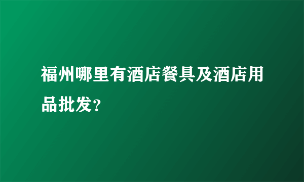 福州哪里有酒店餐具及酒店用品批发？