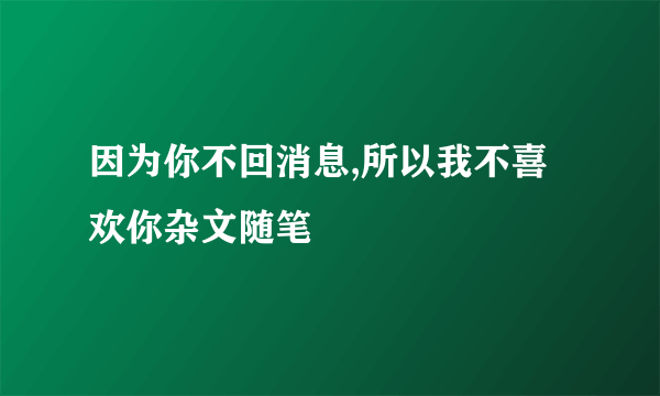 因为你不回消息,所以我不喜欢你杂文随笔