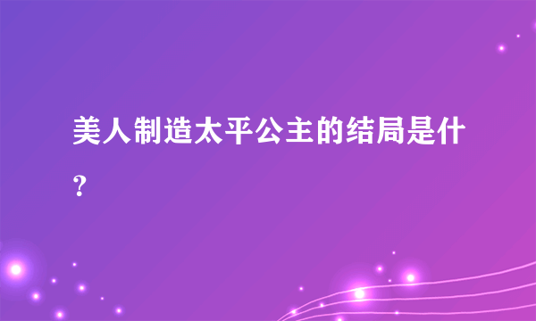 美人制造太平公主的结局是什？