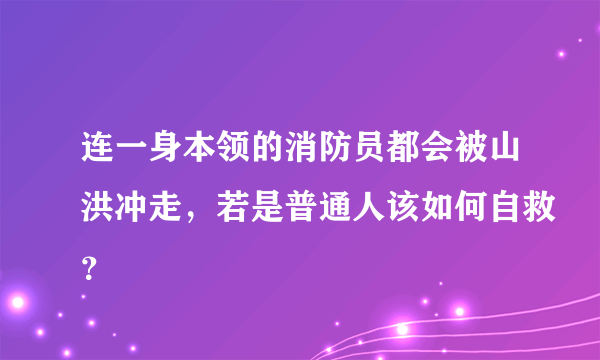 连一身本领的消防员都会被山洪冲走，若是普通人该如何自救？