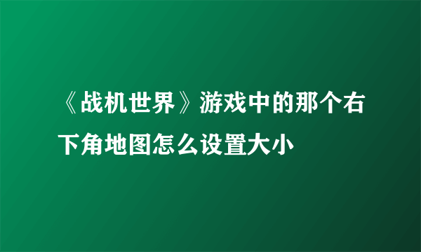 《战机世界》游戏中的那个右下角地图怎么设置大小