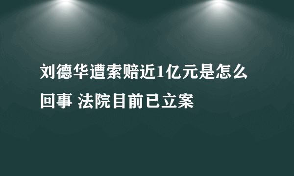 刘德华遭索赔近1亿元是怎么回事 法院目前已立案