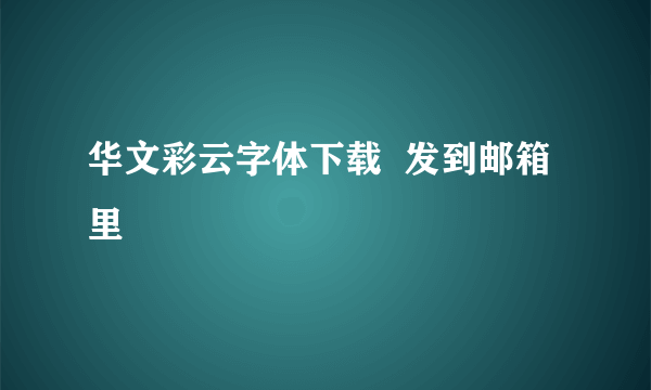 华文彩云字体下载  发到邮箱里