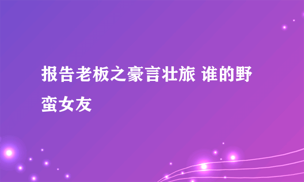 报告老板之豪言壮旅 谁的野蛮女友