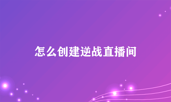 怎么创建逆战直播间