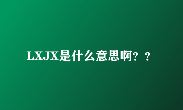 LXJX是什么意思啊？？