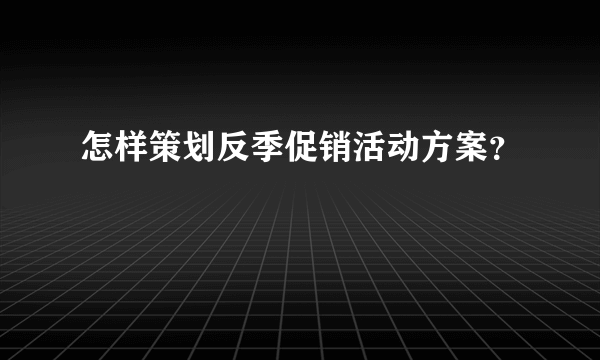 怎样策划反季促销活动方案？