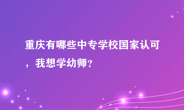 重庆有哪些中专学校国家认可，我想学幼师？