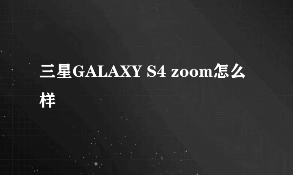 三星GALAXY S4 zoom怎么样