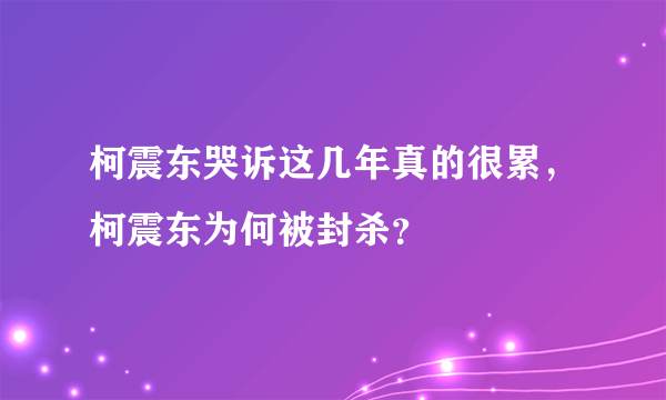 柯震东哭诉这几年真的很累，柯震东为何被封杀？