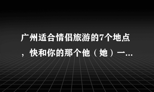 广州适合情侣旅游的7个地点，快和你的那个他（她）一起来玩吧！