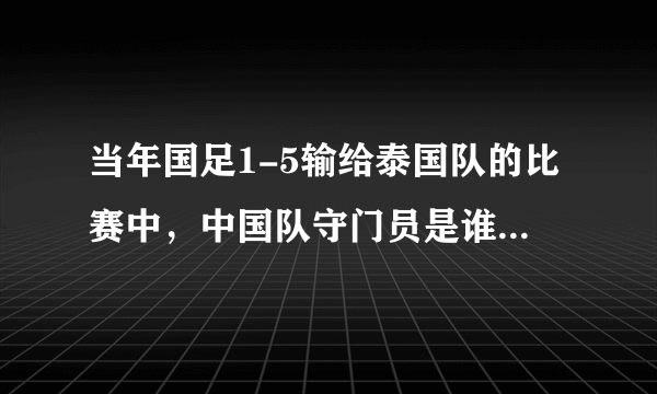 当年国足1-5输给泰国队的比赛中，中国队守门员是谁？他近况如何？