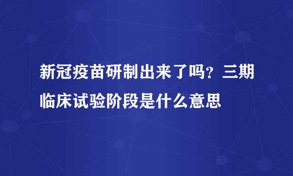 新冠疫苗研制出来了吗？三期临床试验阶段是什么意思