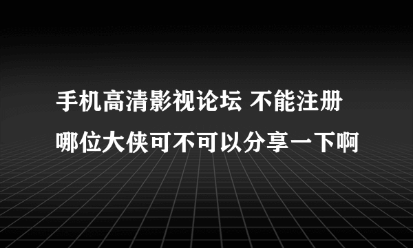 手机高清影视论坛 不能注册 哪位大侠可不可以分享一下啊