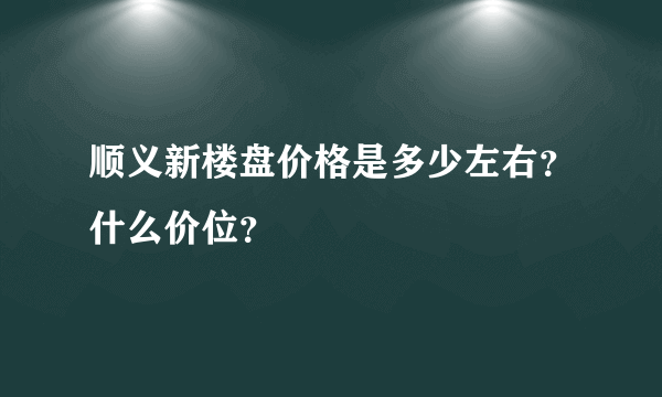 顺义新楼盘价格是多少左右？什么价位？