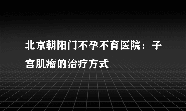 北京朝阳门不孕不育医院：子宫肌瘤的治疗方式